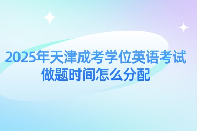 2025年天津成考学位英语考试做题时间怎么分配