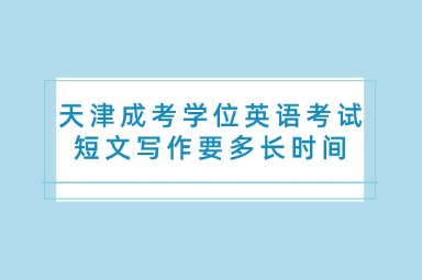 天津成考学位英语考试短文写作要多长时间