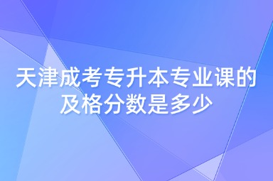 天津成考专升本专业课的及格分数是多少