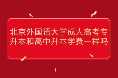 北京外国语大学成人高考专升本和高中升本学费一样吗