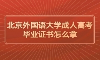 北京外国语大学成人高考毕业证书怎么拿