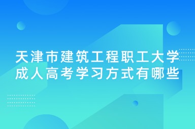 天津市建筑工程职工大学成人高考学习方式有哪些