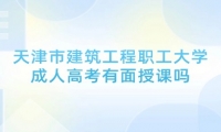 天津市建筑工程职工大学成人高考有面授课吗