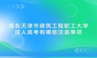 报名天津市建筑工程职工大学成人高考有哪些注意事项