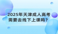 2025年天津成人高考需要去线下上课吗？