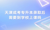 天津成考专升本录取后需要到学校上课吗