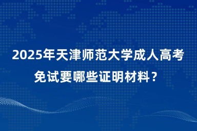 2025年天津师范大学成人高考免试要哪些证明材料？