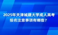 2025年天津城建大学成人高考报名注意事项有哪些？