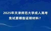 2025年天津师范大学成人高考免试要哪些证明材料？