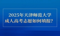 2025年天津师范大学成人高考志愿如何填报？