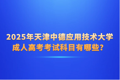 2025年天津中德应用技术大学成人高考考试科目有哪些？