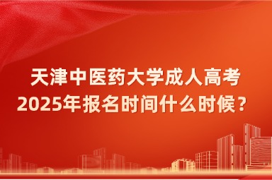 2025年天津中医药大学成人高考报名时间什么时候？