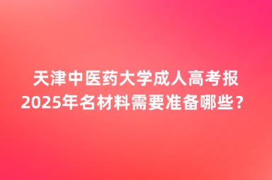 2025年天津中医药大学成人高考报名材料需要准备哪些？