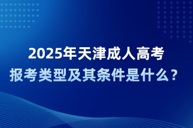 2025年天津成人高考报考类型及其条件是什么？