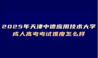 2025年天津中德应用技术大学成人高考考试难度怎么样