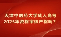 2025年天津中医药大学成人高考资格审核严格吗？