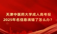 2025年天津中医药大学成人高考报名信息填错了怎么办？