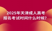 2025年天津成人高考报名考试时间什么时候？