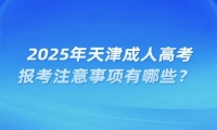 2025年天津成人高考报考注意事项有哪些？