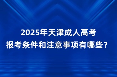 2025年天津成人高考报考条件和注意事项有哪些？