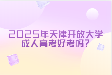 2025年天津开放大学成人高考好考吗？