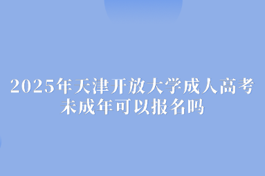 2025年天津开放大学成人高考未成年可以报名吗