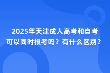 2025年天津成人高考和自考可以同时报考吗？有什么区别？