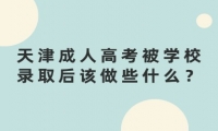 天津成人高考被学校录取后该做些什么？