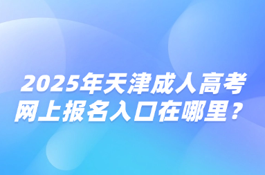 2025年天津成人高考网上报名入口在哪里？