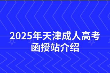 2025年天津成人高考函授站介绍