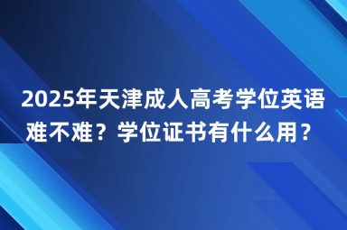 2025年天津成人高考学位英语难不难？学位证书有什么用？