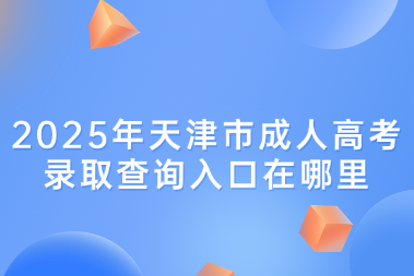 2025年天津市成人高考录取查询入口在哪里