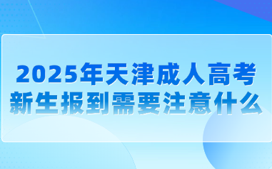 2025年天津成人高考新生报到需要注意什么