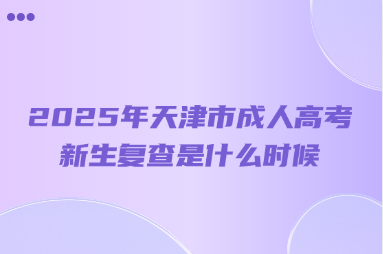 2025年天津市成人高考新生复查是什么时候