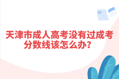 天津市成人高考没有过成考分数线该怎么办？