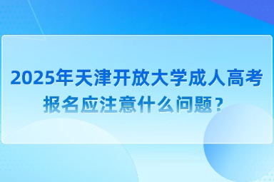 2025年天津开放大学成人高考报名应注意什么问题？