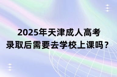 2025年天津成人高考录取后需要去学校上课吗？