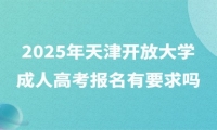 2025年天津开放大学成人高考报名有要求吗？