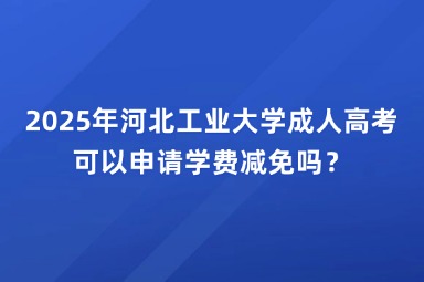 2025年河北工业大学成人高考可以申请学费减免吗？