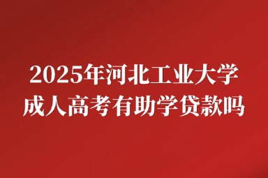 2025年河北工业大学成人高考有助学贷款吗