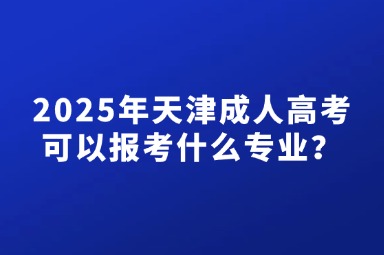 2025年天津成人高考可以报考什么专业？