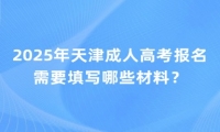 2025年天津成人高考报名需要填写哪些材料？