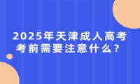 2025年天津成人高考考前需要注意什么？