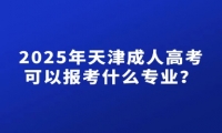 2025年天津成人高考可以报考什么专业？