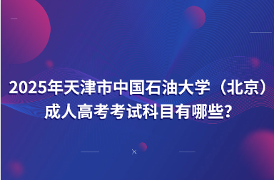 2025年天津市中国石油大学（北京）成人高考考试科目有哪些？