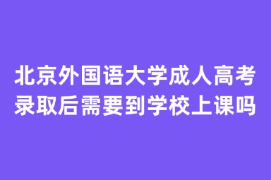 北京外国语大学成人高考录取后需要到学校上课吗