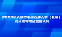 2025年天津市中国石油大学（北京）成人高考考试难度大吗