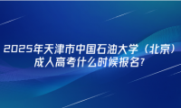 2025年天津市中国石油大学（北京）成人高考什么时候报名？