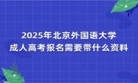 2025年北京外国语大学成人高考报名需要带什么资料