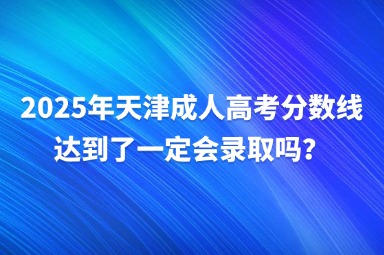 2025年天津成人高考分数线达到了一定会录取吗？